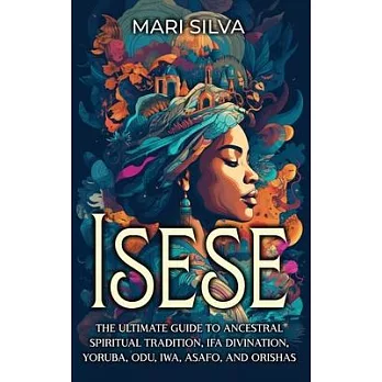 Isese: The Ultimate Guide to Ancestral Spiritual Tradition, Ifa Divination, Yoruba, Odu, Iwa, Asafo, and Orishas