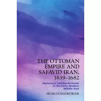 The Ottoman Empire and Safavid Iran, 1639-1682: Diplomacy and Borderlands in the Early Modern Middle East