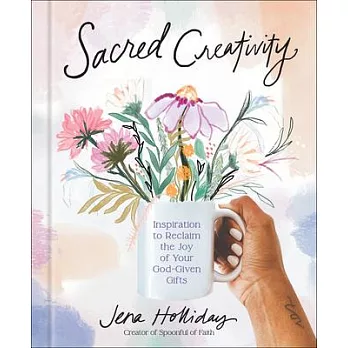 Sacred Creativity: Inspiration to Reclaim the Joy of Your God-Given Gifts