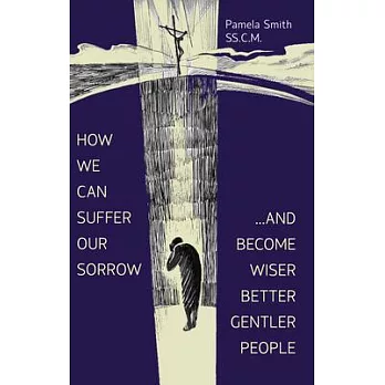 How We Can Suffer Our Sorrow: ...and Become Wiser, Better, Gentler People