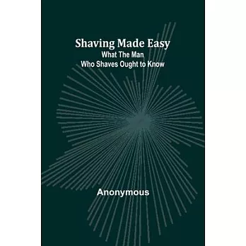 Shaving Made Easy: What the Man Who Shaves Ought to Know