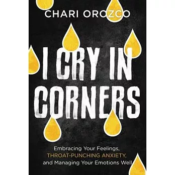 I Cry in Corners: Embracing Your Feelings, Throat-Punching Anxiety, and Managing Your Emotions Well