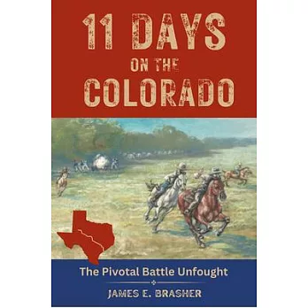 Eleven Days on the Colorado: The Standoff Between the Texian and Mexican Armies and the Pivotal Battle Unfought