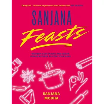 Sanjana Feasts: Modern Vegetarian and Vegan Indian Recipes to Feed Your Soul