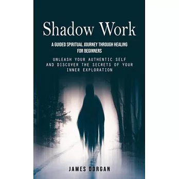 Shadow Work: A Guided Spiritual Journey Through Healing for Beginners (Unleash Your Authentic Self and Discover the Secrets of Your