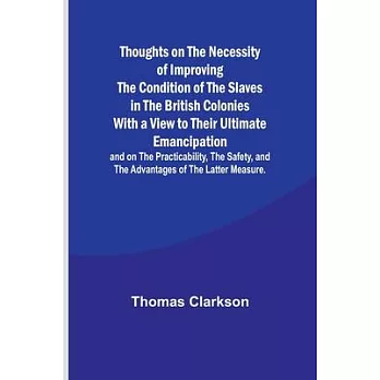 Thoughts on the Necessity of Improving the Condition of the Slaves in the British Colonies With a View to Their Ultimate Emancipation; and on the Prac