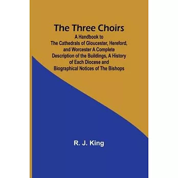 The Three Choirs: A Handbook to the Cathedrals of Gloucester, Hereford, and Worcester A Complete Description of the Buildings, a History