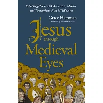 Jesus Through Medieval Eyes: Beholding Christ with the Artists, Mystics, and Theologians of the Middle Ages