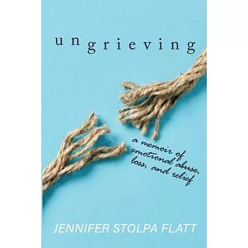 Ungrieving: A Memoir of Emotional Abuse, Loss, and Relief