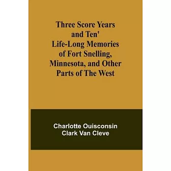 Three Score Years and Ten’ Life-Long Memories of Fort Snelling, Minnesota, and Other Parts of the West