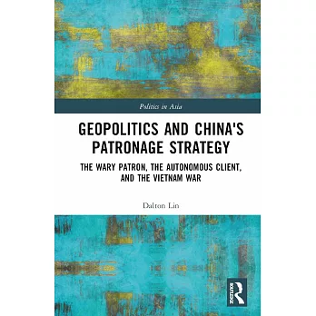 Geopolitics and China’s Patronage Strategy: The Wary Patron, the Autonomous Client, and the Vietnam War