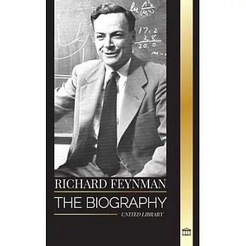 Richard Feynman: The biography of an American theoretical physicist, his life, science and legacy