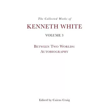 The Collected Works of Kenneth White, Volume 3: Between Two Worlds: Autobiography