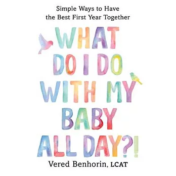 What Do I Do with My Baby All Day?: Simple Ways to Have the Best First Year Together