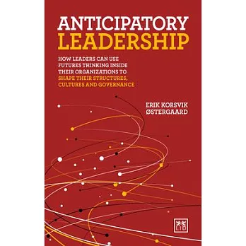 Anticipatory Leadership: How Leaders Can Use Futures Thinking Inside Their Organizations to Shape Their Structures, Cultures and Governance