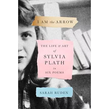 I Am the Arrow: The Life and Art of Sylvia Plath in Six Poems