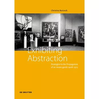 Exhibiting Abstraction: Strategies in the Propagation of an Avant-Garde, 1908-1915