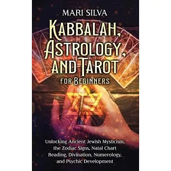 Kabbalah, Astrology, and Tarot for Beginners: Unlocking Ancient Jewish Mysticism, the Zodiac Signs, Natal Chart Reading, Divination, Numerology, and P