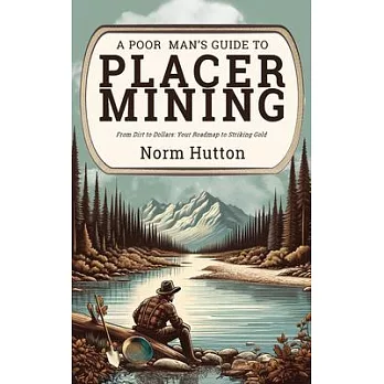 A Poor Man’s Guide to Placer Mining: From Dirt to Dollars: Your Roadmap to Striking Gold