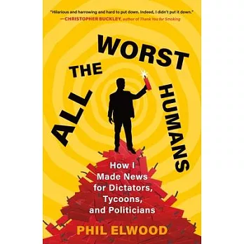 All the worst humans : how I made news for dictators, tycoons, and politicians /