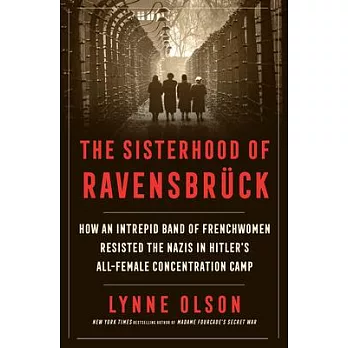 The Sisterhood of Ravensbruck: How an Intrepid Band of Frenchwomen Resisted the Nazis in Hitler’s All-Female Concentration Camp