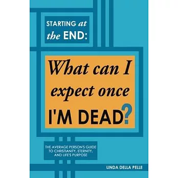 Starting at the End: What can I expect once I’M DEAD?: The Average Person’s Guide to Christianity, Eternity, and Life’s Purpose