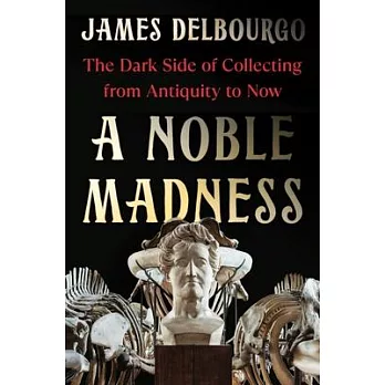 A Noble Madness: The Dark Side of Collecting from Antiquity to Now