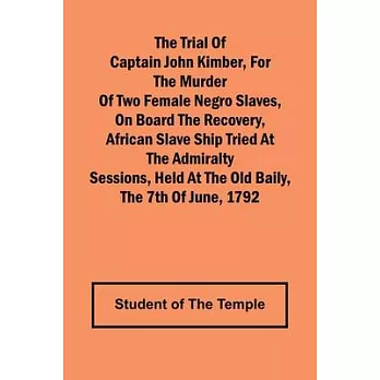 The Trial of Captain John Kimber, for the Murder of Two Female Negro Slaves, on Board the Recovery, African Slave Ship Tried at the Admiralty Sessions