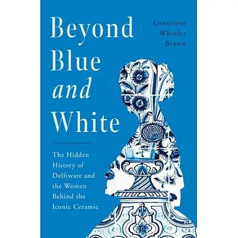 Beyond Blue and White: The Hidden History of Delftware and the Women Who Changed Art and Commerce Through the World’s Favorite Ceramic