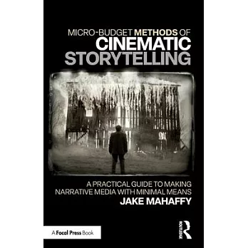Micro-Budget Methods of Cinematic Storytelling: A Practical Guide to Making Narrative Media with Minimal Means