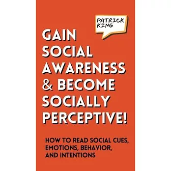 Gain Social Awareness and Become Socially Perceptive! How to Read Social Cues, Emotions, Behavior, and Intentions