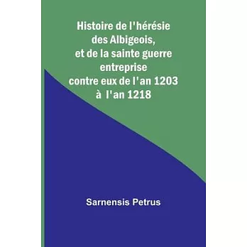 Histoire de l’hérésie des Albigeois, et de la sainte guerre entreprise contre eux de l’an 1203 à l’an 1218