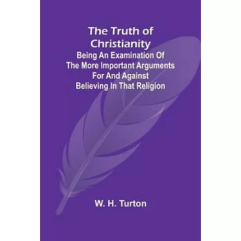 The Truth of Christianity Being an Examination of the More Important Arguments For and Against Believing in That Religion