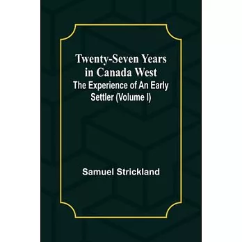 Twenty-Seven Years in Canada West The Experience of an Early Settler (Volume I)