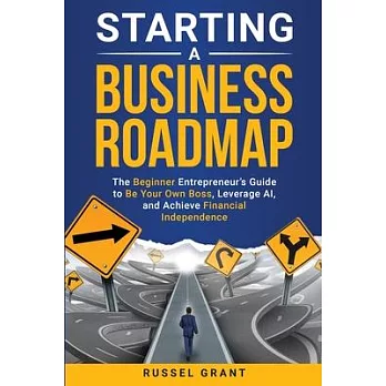 Starting a Business Roadmap: The Beginner Entrepreneur’s Guide to Be Your Own Boss, Leverage AI, and Achieve Financial Independence