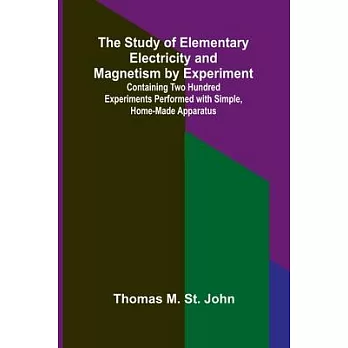 The Study of Elementary Electricity and Magnetism by Experiment;Containing Two Hundred Experiments Performed with Simple, Home-made Apparatus