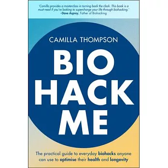 Biohack Me: The Practical Guide to Everyday Biohacks Anyone Can Use to Optimise Their Health and Longevity