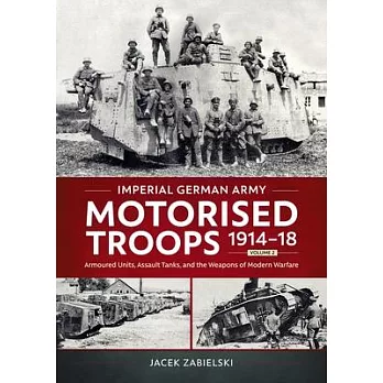 Imperial German Army Motorised Troops 1914-18 Volume 2: Armoured Units, Assault Tanks, and the Weapons of Modern Warfare