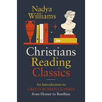 Christians Reading Classics: An Introduction to Greco-Roman Classics from Homer to Boethius