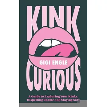 Kink Curious: A Guide to Exploring Your Kinks, Dispelling Shame and Staying Safe