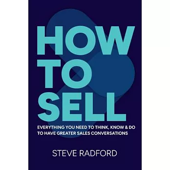 How to Sell: Everything You Need to Think, Know and Do to Have Greater Sales Conversations