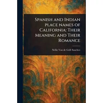 Spanish and Indian Place Names of California: Their Meaning and Their Romance
