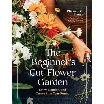 The Beginner’s Cut Flower Garden: Grow, Nourish, and Create Bliss Year-Round