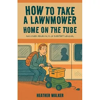How to Take a Lawnmower Home on the Tube and Other Absurd Acts of Everyday Survival