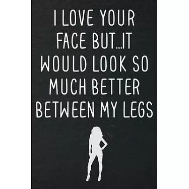 I Like Your Face, It Looks Best Between My Legs .. Funny