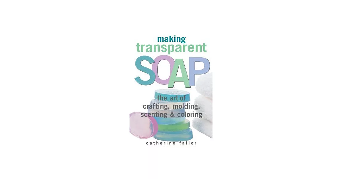 Making Transparent Soap: The Art of Crafting, Molding, Scenting & Coloring | 拾書所