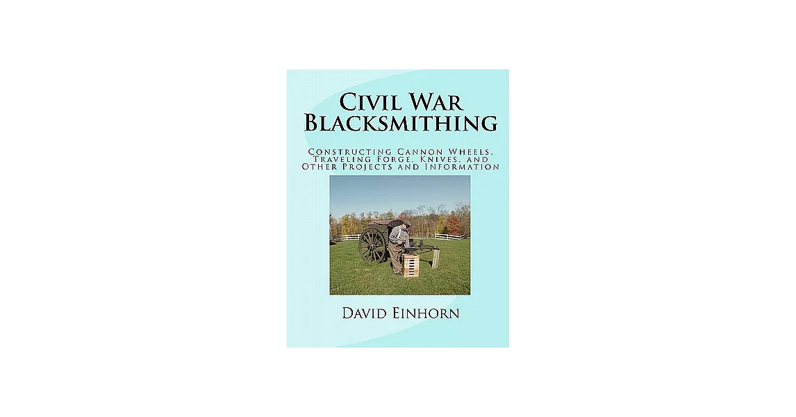 Civil War Blacksmithing: Constructing Cannon Wheels, Traveling Forge, Knives, and Other Projects and Information | 拾書所