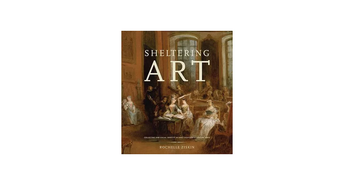 Sheltering Art: Collecting and Social Identity in Early Eighteenth-Century Paris | 拾書所