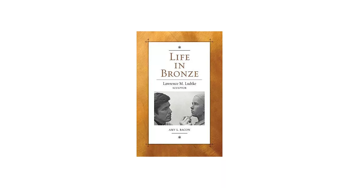 Life in Bronze: Lawrence M. Ludtke, Sculptor | 拾書所