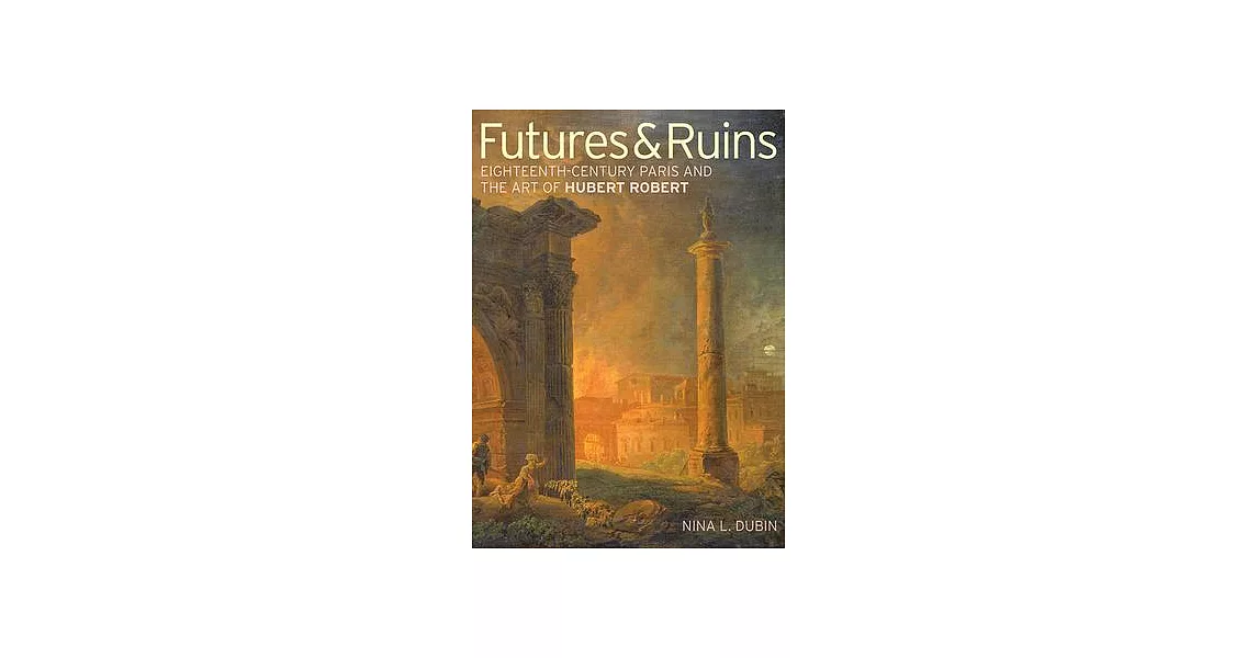 Futures & Ruins: Eighteenth-Century Paris and the Art of Hubert Robert | 拾書所